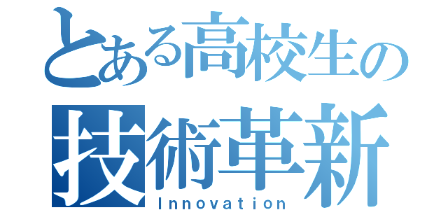 とある高校生の技術革新（Ｉｎｎｏｖａｔｉｏｎ）