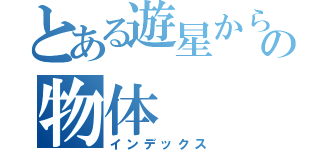 とある遊星からの物体 （インデックス）