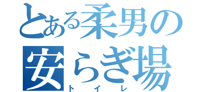 とある柔男の安らぎ場所（トイレ）