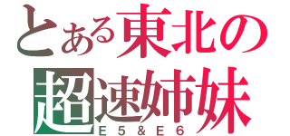 とある東北の超速姉妹（Ｅ５＆Ｅ６）