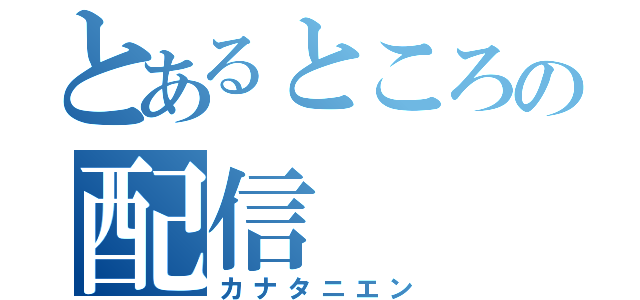 とあるところの配信（カナタニエン）