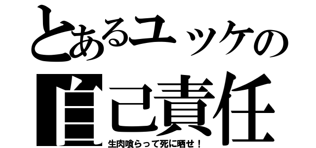 とあるユッケの自己責任（生肉喰らって死に晒せ！）