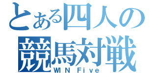 とある四人の競馬対戦（ＷＩＮ Ｆｉｖｅ）