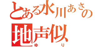 とある水川あさみの地声似（ゆり）