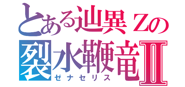 とある辿異Ｚの裂水鞭竜Ⅱ（ゼナセリス）