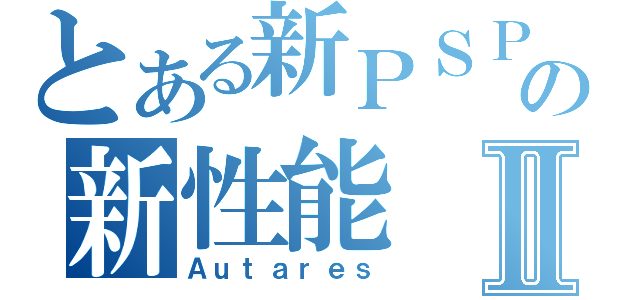 とある新ＰＳＰの新性能Ⅱ（Ａｕｔａｒｅｓ）