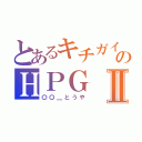 とあるキチガイ共のＨＰＧⅡ（〇〇＿とうや）