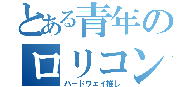 とある青年のロリコン魂（バードウェイ推し）