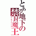 とある地下の禁封魔王（パルプリンス）