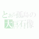 とある孤島の大巨石像（モアイ像）