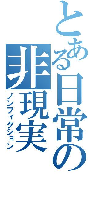 とある日常の非現実（ノンフィクション）