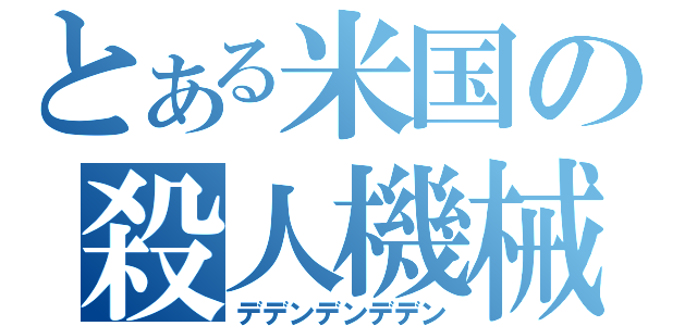 とある米国の殺人機械（デデンデンデデン）