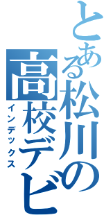 とある松川の高校デビュー（インデックス）