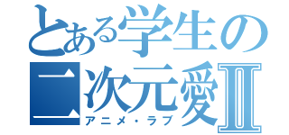 とある学生の二次元愛Ⅱ（アニメ・ラブ）