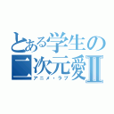 とある学生の二次元愛Ⅱ（アニメ・ラブ）