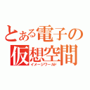 とある電子の仮想空間（イメージワールド）