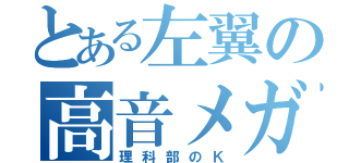 とある左翼の高音メガネ（理科部のＫ）