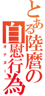 とある陸麿の自慰行為（オナヌー）