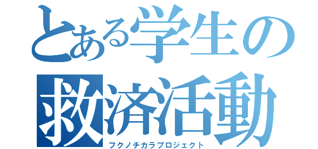 とある学生の救済活動（フクノチカラプロジェクト）