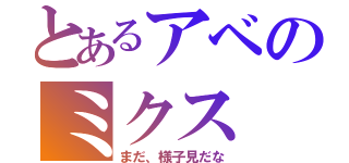 とあるアベのミクス（まだ、様子見だな）