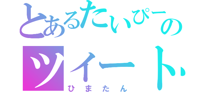 とあるたいぴーのツイート（ひまたん）