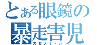 とある眼鏡の暴走害児（カセフミトシ）