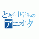 とある中学生のアニオタ（）