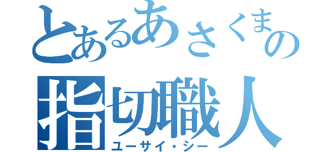 とあるあさくまの指切職人（ユーサイ・シー）