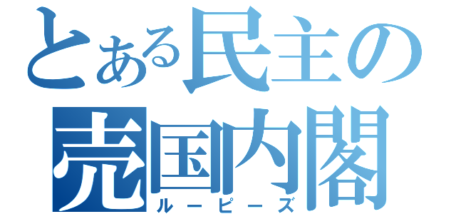 とある民主の売国内閣（ルーピーズ）