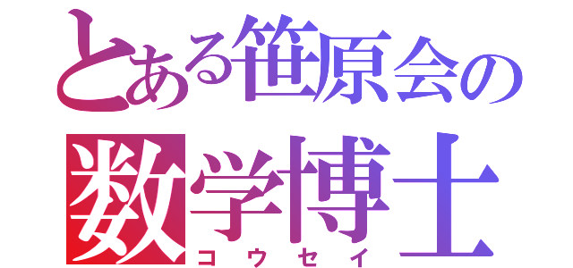 とある笹原会の数学博士（コウセイ）