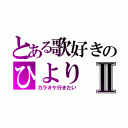 とある歌好きのひよりⅡ（カラオケ行きたい）