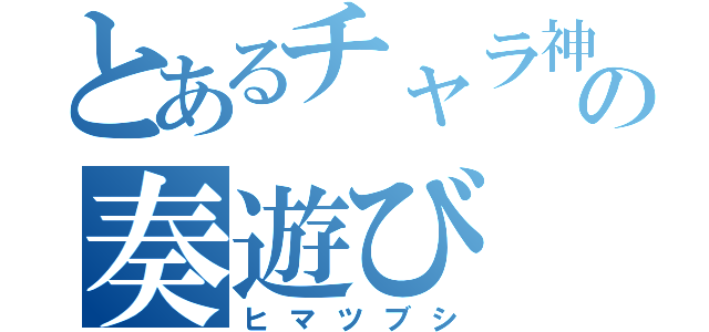 とあるチャラ神の奏遊び（ヒマツブシ）