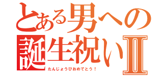 とある男への誕生祝いⅡ（たんじょうびおめでとう！）