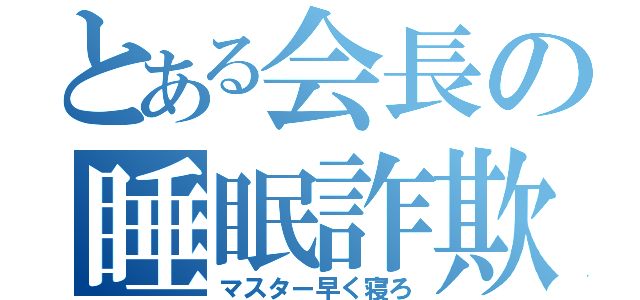 とある会長の睡眠詐欺（マスター早く寝ろ）