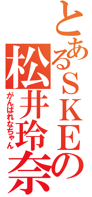 とあるＳＫＥの松井玲奈（がんばれなちゃん）