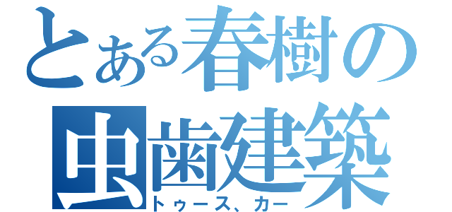 とある春樹の虫歯建築（トゥース、カー）