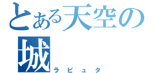 とある天空の城（ラピュタ）