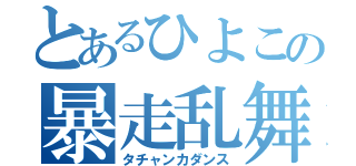 とあるひよこの暴走乱舞（タチャンカダンス）