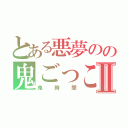 とある悪夢のの鬼ごっこⅡ（鬼時間）