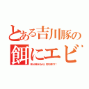 とある吉川豚の餌にエビ（喰うか喰われるかは、貴方次第です！）