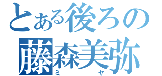 とある後ろの藤森美弥（ミヤ）