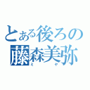 とある後ろの藤森美弥（ミヤ）