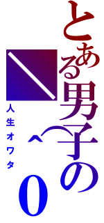 とある男子の＼（＾０（人生オワタ）