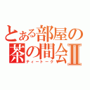 とある部屋の茶の間会Ⅱ（ティートーク）