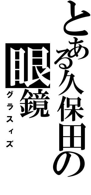 とある久保田の眼鏡（グラスィズ）