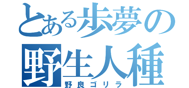 とある歩夢の野生人種（野良ゴリラ）