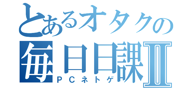 とあるオタクの毎日日課Ⅱ（ＰＣネトゲ）