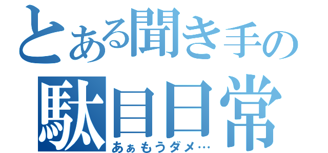 とある聞き手の駄目日常（あぁもうダメ…）