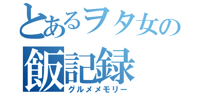 とあるヲタ女の飯記録（グルメメモリー）