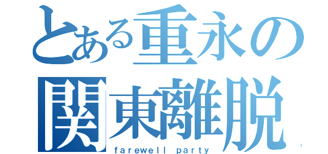 とある重永の関東離脱（ｆａｒｅｗｅｌｌ ｐａｒｔｙ）